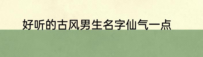 好听的古风男生名字仙气一点