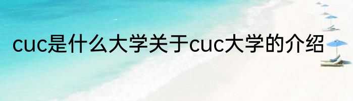 cuc是什么大学关于cuc大学的介绍