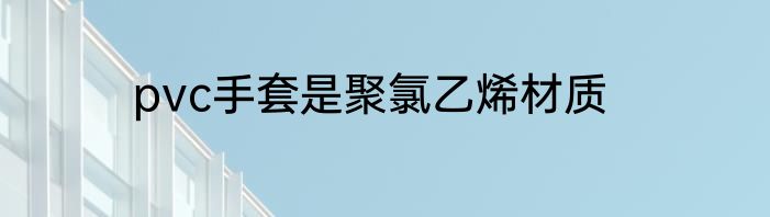 pvc手套是聚氯乙烯材质