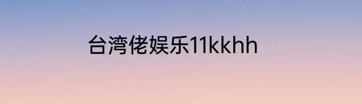 台湾佬娱乐11kkhh