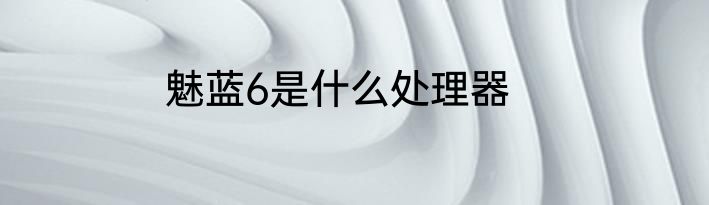 魅蓝6是什么处理器