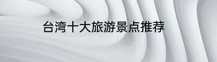 台湾十大旅游景点推荐