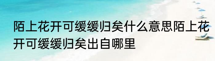 陌上花开可缓缓归矣什么意思陌上花开可缓缓归矣出自哪里