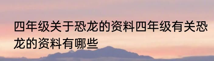 四年级关于恐龙的资料四年级有关恐龙的资料有哪些