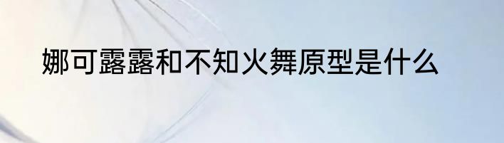娜可露露和不知火舞原型是什么