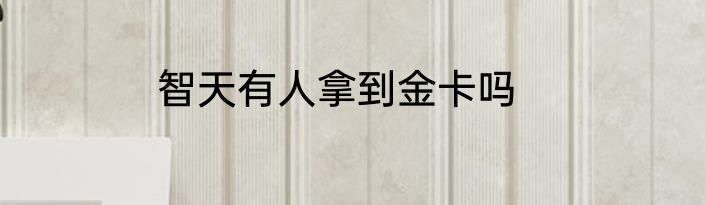 智天有人拿到金卡吗