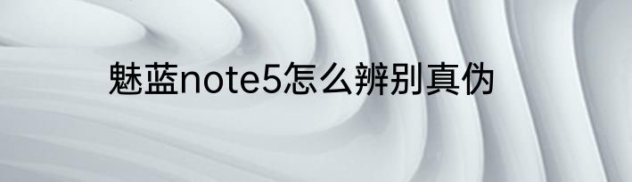 魅蓝note5怎么辨别真伪
