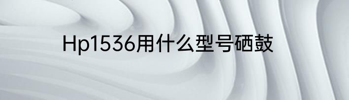Hp1536用什么型号硒鼓