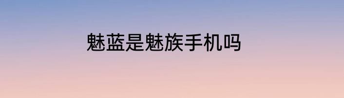 魅蓝是魅族手机吗