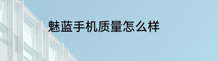魅蓝手机质量怎么样