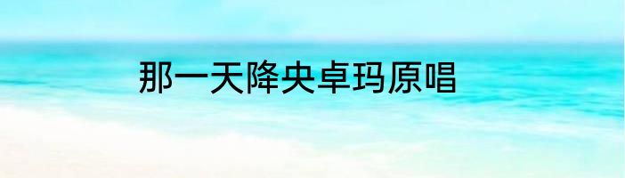 那一天降央卓玛原唱