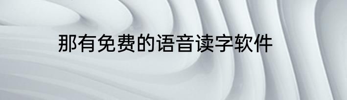 那有免费的语音读字软件