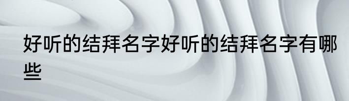 好听的结拜名字好听的结拜名字有哪些