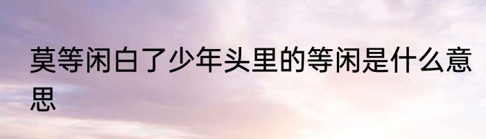 莫等闲白了少年头里的等闲是什么意思