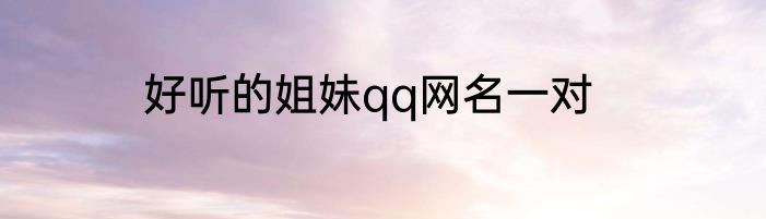 好听的姐妹qq网名一对
