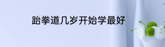 跆拳道几岁开始学最好