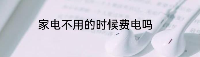 家电不用的时候费电吗