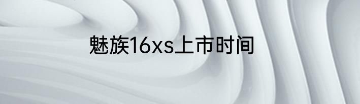 魅族16xs上市时间