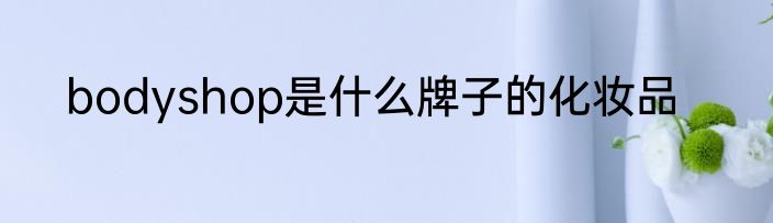 bodyshop是什么牌子的化妆品