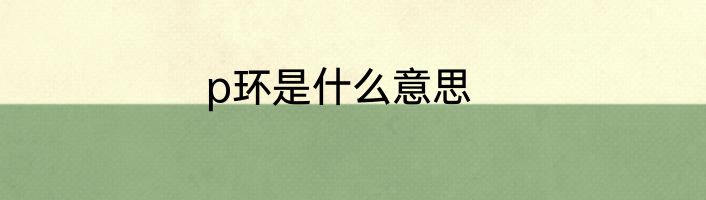 p环是什么意思