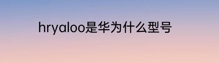 hryaloo是华为什么型号