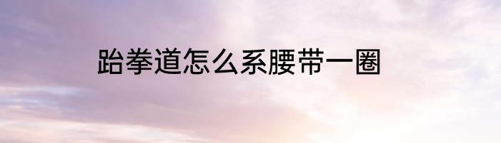 跆拳道怎么系腰带一圈