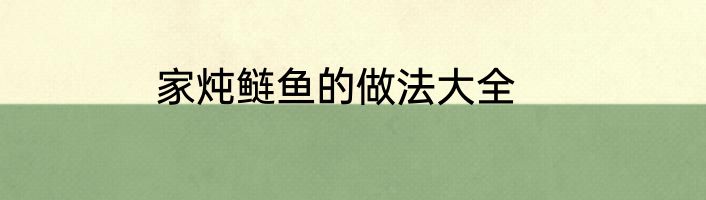 家炖鲢鱼的做法大全