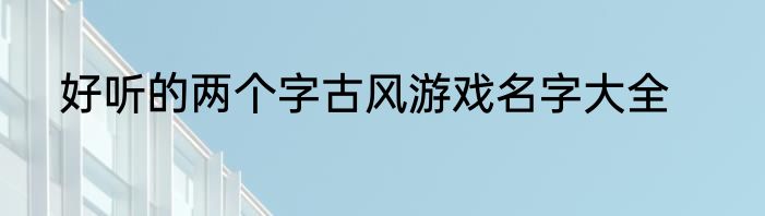 好听的两个字古风游戏名字大全
