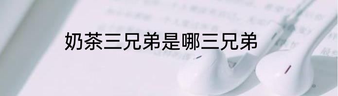 奶茶三兄弟是哪三兄弟