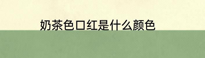 奶茶色口红是什么颜色