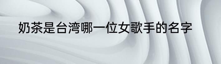 奶茶是台湾哪一位女歌手的名字