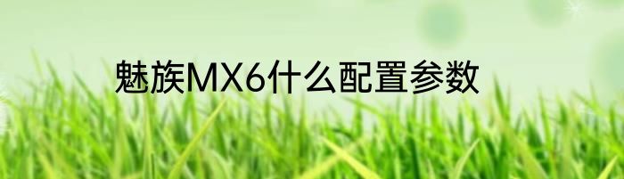 魅族MX6什么配置参数