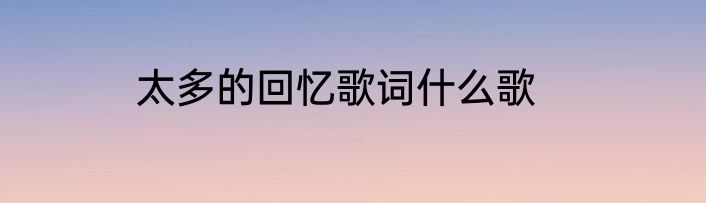 太多的回忆歌词什么歌
