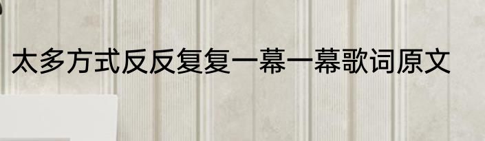 太多方式反反复复一幕一幕歌词原文