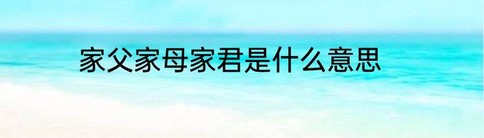 家父家母家君是什么意思