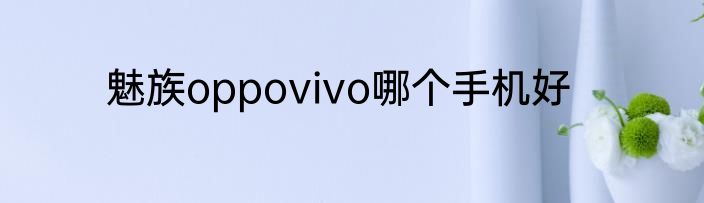 魅族oppovivo哪个手机好