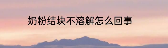 奶粉结块不溶解怎么回事