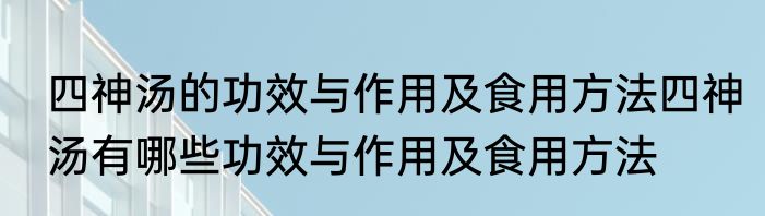 四神汤的功效与作用及食用方法四神汤有哪些功效与作用及食用方法