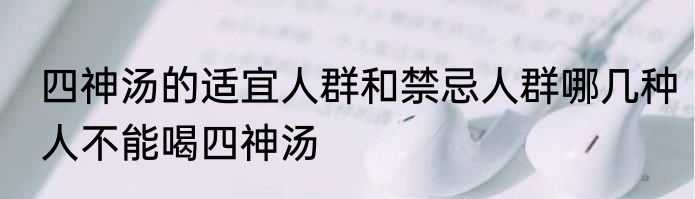 四神汤的适宜人群和禁忌人群哪几种人不能喝四神汤