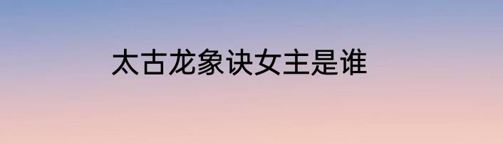 太古龙象诀女主是谁