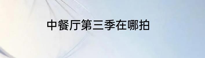 中餐厅第三季在哪拍