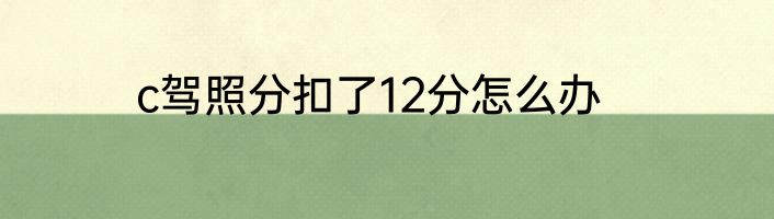 c驾照分扣了12分怎么办