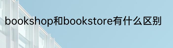 bookshop和bookstore有什么区别