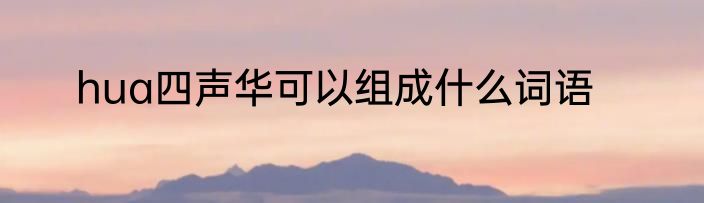 hua四声华可以组成什么词语