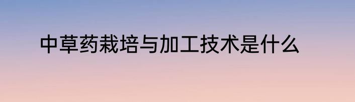 中草药栽培与加工技术是什么