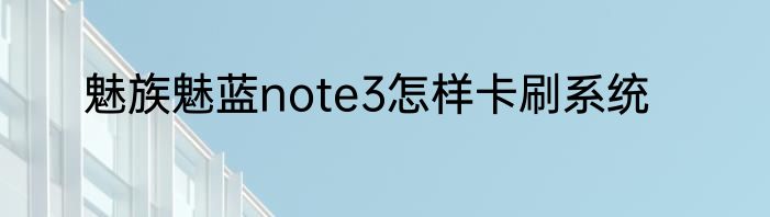 魅族魅蓝note3怎样卡刷系统
