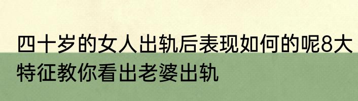 四十岁的女人出轨后表现如何的呢8大特征教你看出老婆出轨