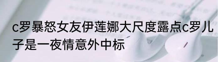 c罗暴怒女友伊莲娜大尺度露点c罗儿子是一夜情意外中标