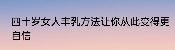四十岁女人丰乳方法让你从此变得更自信