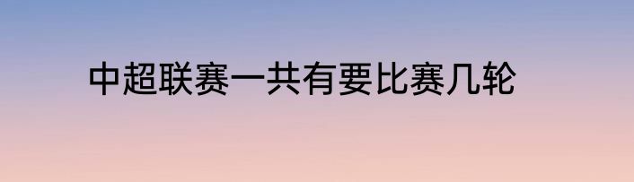 中超联赛一共有要比赛几轮